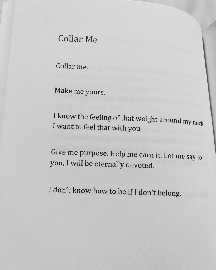 Collar Me
Make me yours.
I know the feeling of the weight around my neck. I want that feeling with you.
Give me purpose. Help me earn it. Let me say to you, I will be eternally devoted.
I Don't know how to be if I don't belong.